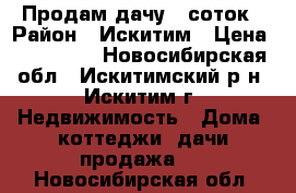 Продам дачу 6 соток › Район ­ Искитим › Цена ­ 100 000 - Новосибирская обл., Искитимский р-н, Искитим г. Недвижимость » Дома, коттеджи, дачи продажа   . Новосибирская обл.